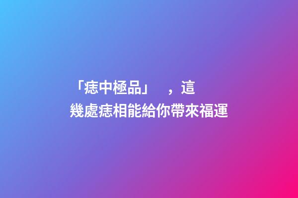 「痣中極品」，這幾處痣相能給你帶來福運